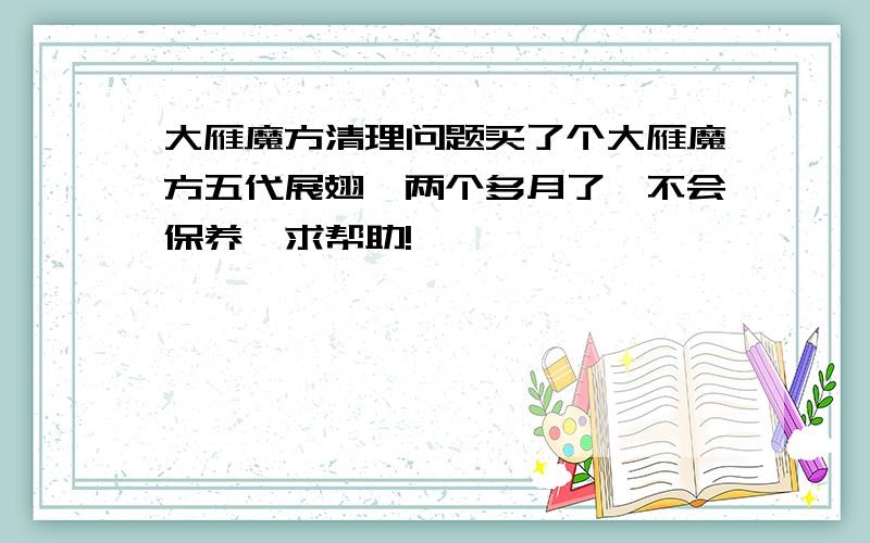 大雁魔方清理问题买了个大雁魔方五代展翅,两个多月了,不会保养,求帮助!