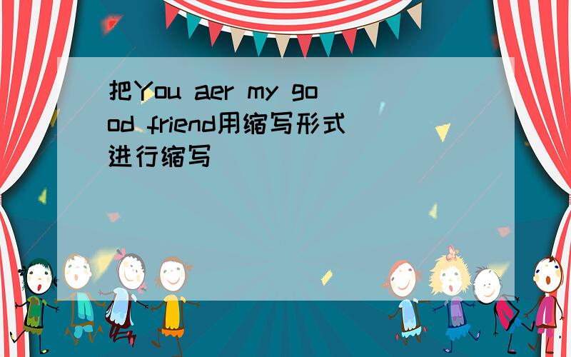 把You aer my good friend用缩写形式进行缩写