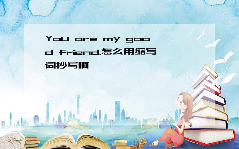 You are my good friend.怎么用缩写词抄写啊