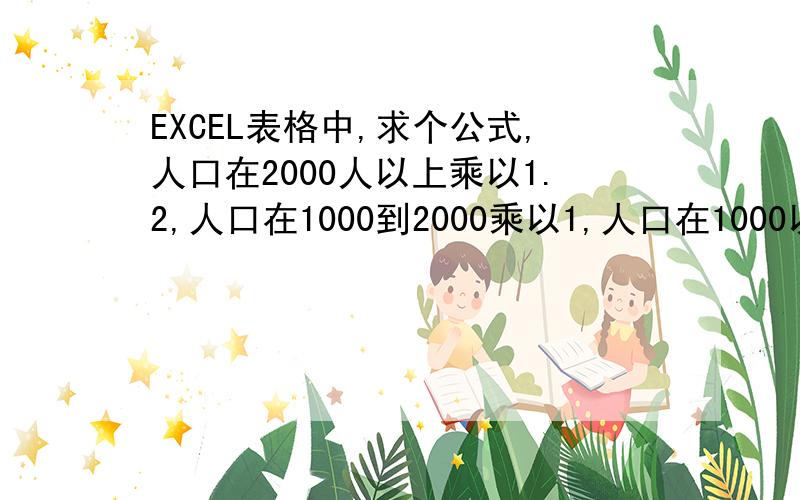 EXCEL表格中,求个公式,人口在2000人以上乘以1.2,人口在1000到2000乘以1,人口在1000以下乘以0.8求各位大哥大姐帮助!谢了 急用.