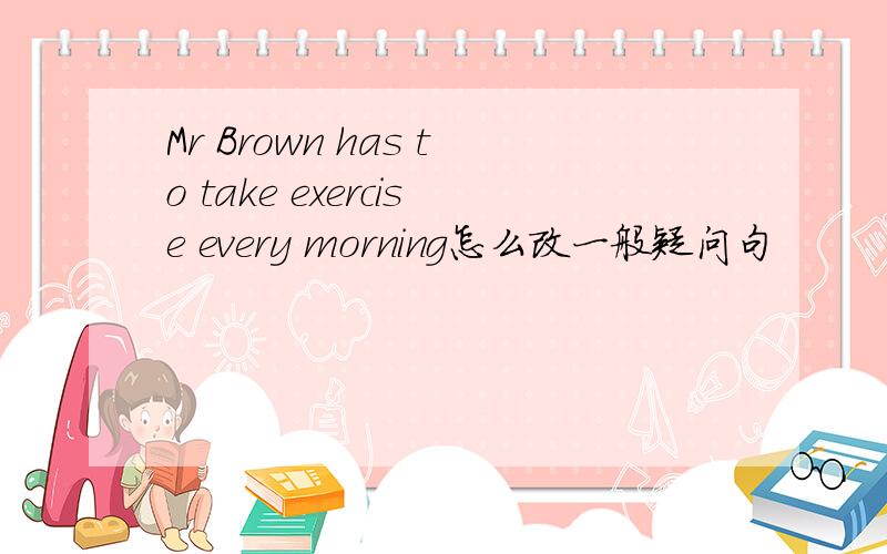 Mr Brown has to take exercise every morning怎么改一般疑问句