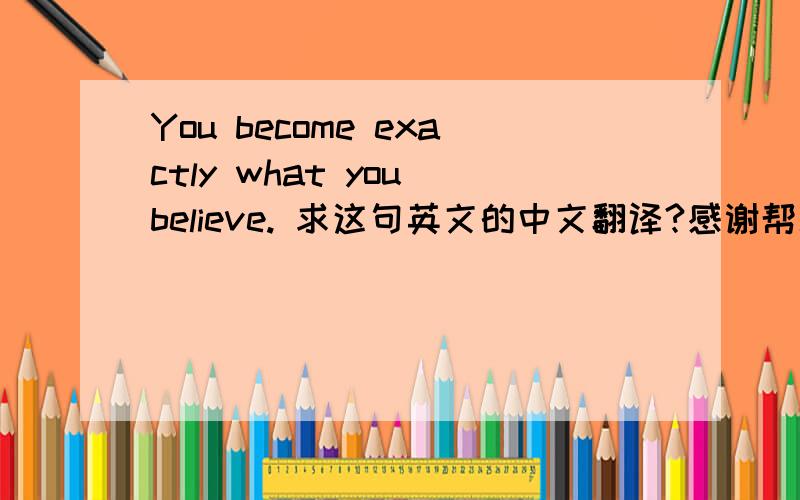 You become exactly what you believe. 求这句英文的中文翻译?感谢帮助的朋友.