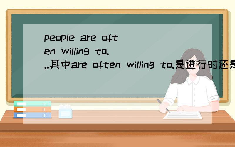 people are often willing to...其中are often willing to.是进行时还是做什么成分?1、为什么这里是表语呢？2、表语有什么作用？