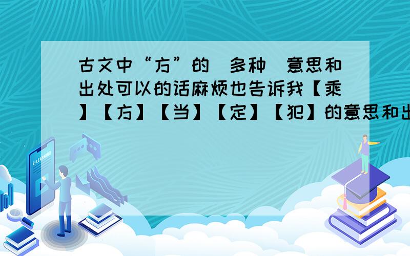 古文中“方”的（多种）意思和出处可以的话麻烦也告诉我【乘】【方】【当】【定】【犯】的意思和出处～