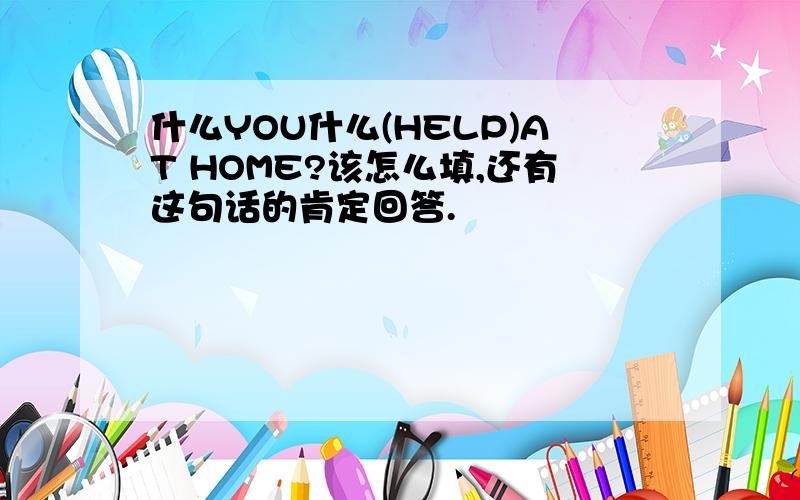 什么YOU什么(HELP)AT HOME?该怎么填,还有这句话的肯定回答.