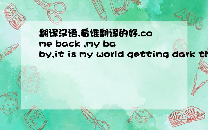 翻译汉语,看谁翻译的好.come back ,my baby,it is my world getting dark that if i can't get you off