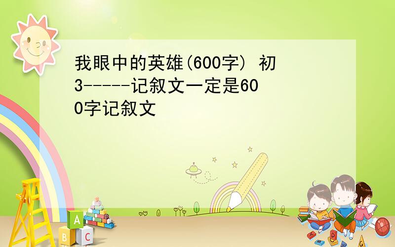 我眼中的英雄(600字) 初3-----记叙文一定是600字记叙文