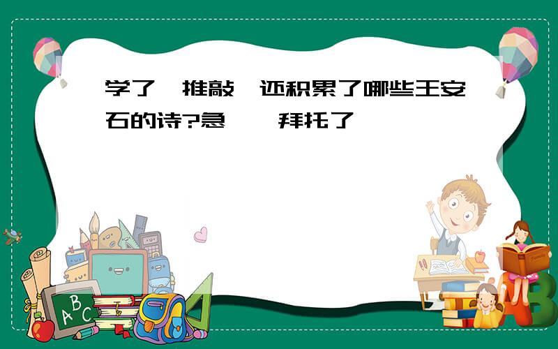 学了《推敲》还积累了哪些王安石的诗?急……拜托了