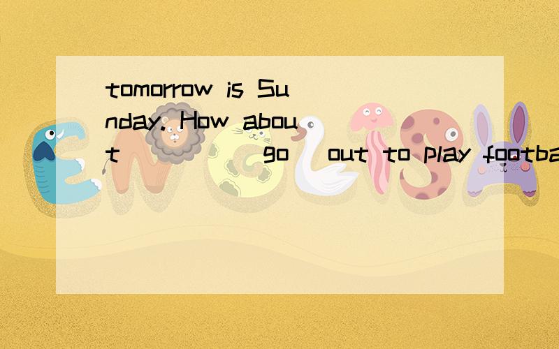 tomorrow is Sunday. How about ____(go) out to play football.