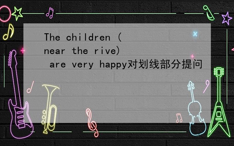 The children (near the rive) are very happy对划线部分提问