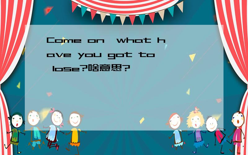 Come on,what have you got to lose?啥意思?