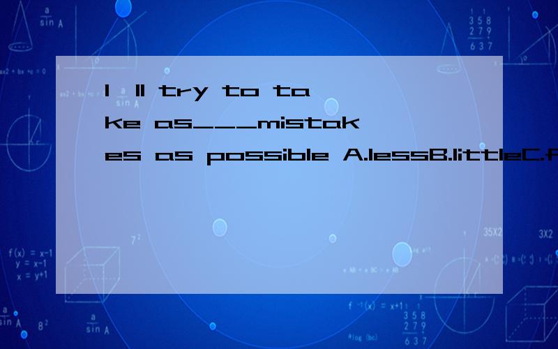 I'll try to take as___mistakes as possible A.lessB.littleC.few D.a few