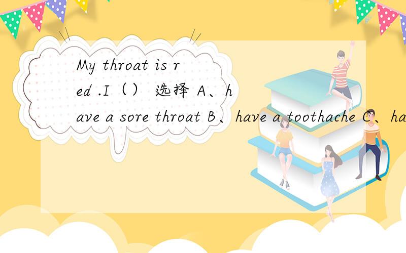 My throat is red .I（） 选择 A、have a sore throat B、have a toothache C、have a fever