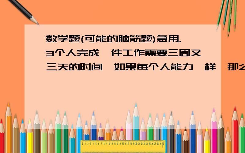 数学题(可能的脑筋题)急用.3个人完成一件工作需要三周又三天的时间,如果每个人能力一样,那么4个人完成这项工作要多久.