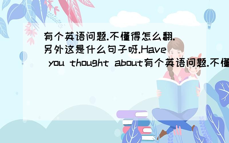 有个英语问题.不懂得怎么翻.另外这是什么句子呀.Have you thought about有个英语问题.不懂得怎么翻.另外这是什么句子呀.Have you thought about what job are going to do.