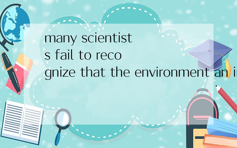 many scientists fail to recognize that the environment an individual grows up in plays a much more pivotal role in the molding or undoing of one's behavioral tendency.这个that是个宾语从句.句意为.许多科学家没能够认识到环境在