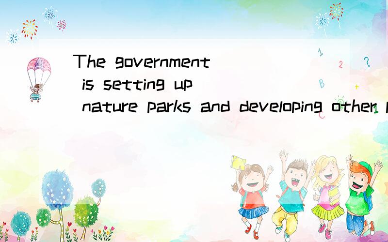 The government is setting up nature parks and developing other plans.这句话怎么用上in order to