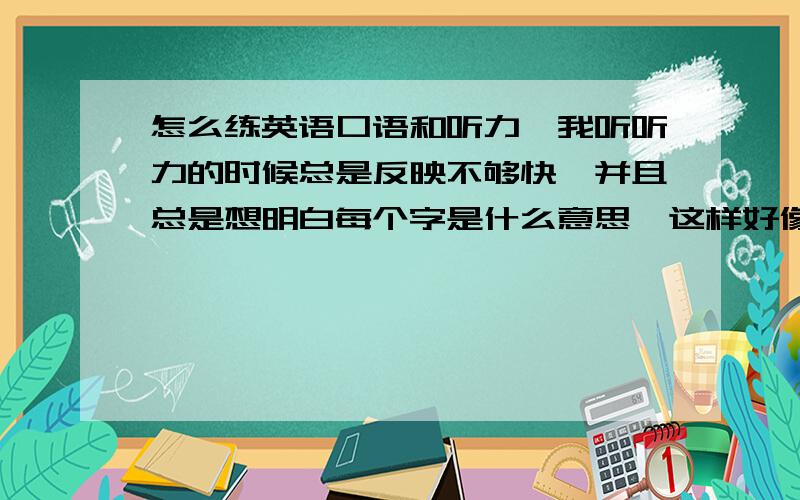 怎么练英语口语和听力,我听听力的时候总是反映不够快,并且总是想明白每个字是什么意思,这样好像心里才踏实,怎么样能听懂又能做到心里踏实