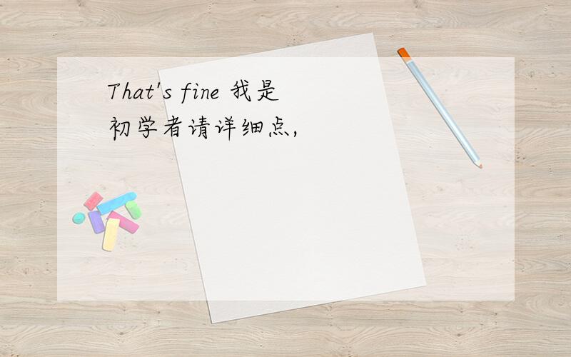 That's fine 我是初学者请详细点,