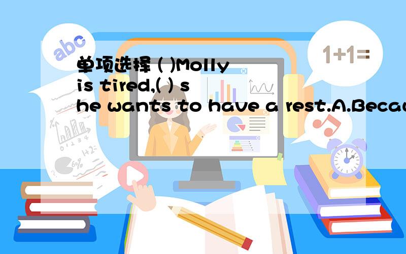 单项选择 ( )Molly is tired,( ) she wants to have a rest.A.Because,so B.Why,becaus C./,so