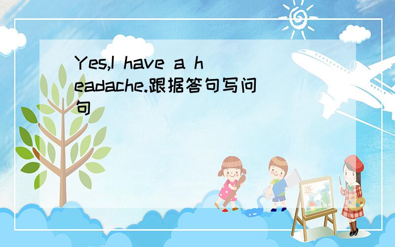 Yes,I have a headache.跟据答句写问句