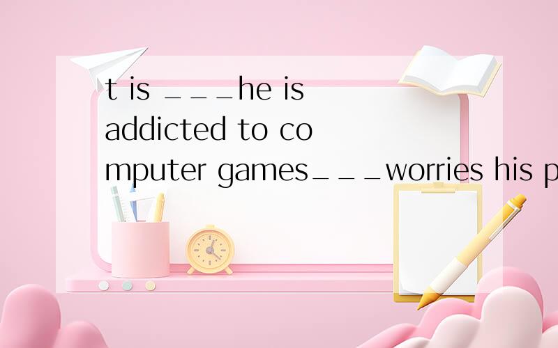 t is ___he is addicted to computer games___worries his parents that much .A WHAT THAT B that what C that that D__ that 选么 为么?