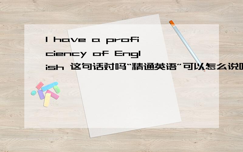 I have a proficiency of English 这句话对吗“精通英语”可以怎么说呢？