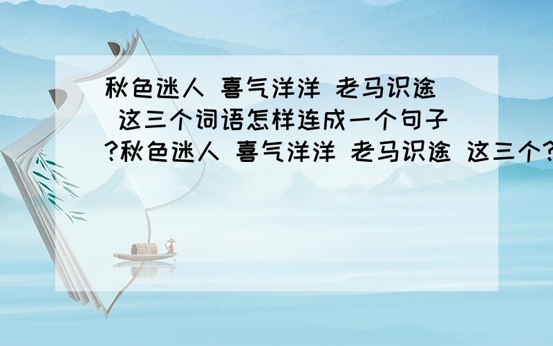 秋色迷人 喜气洋洋 老马识途 这三个词语怎样连成一个句子?秋色迷人 喜气洋洋 老马识途 这三个?连成句子就行 ,,