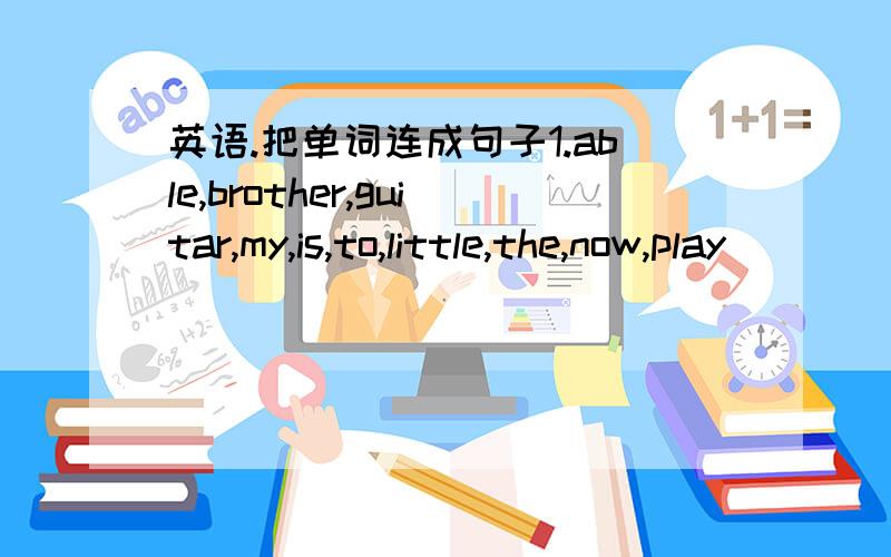 英语.把单词连成句子1.able,brother,guitar,my,is,to,little,the,now,play________________________________.2.first,finish,Dick,is,the,to,the,line,cross________________________________.3.study,Miss,Wang,encurages,to,hard,always,me ________________