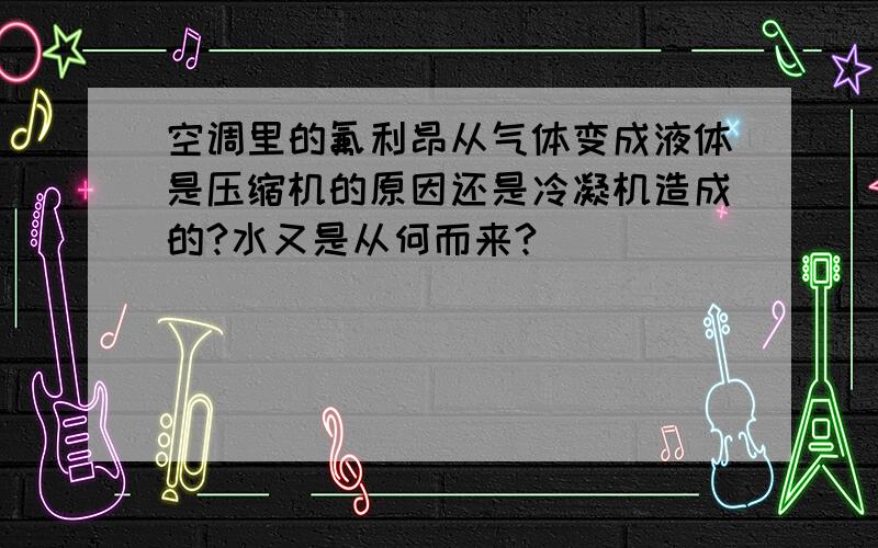 空调里的氟利昂从气体变成液体是压缩机的原因还是冷凝机造成的?水又是从何而来?