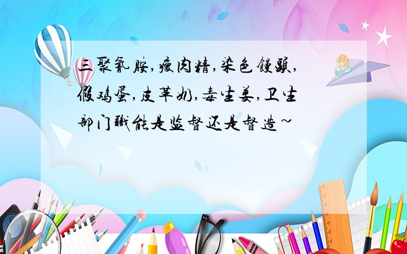 三聚氰胺,瘦肉精,染色馒头,假鸡蛋,皮革奶,毒生姜,卫生部门职能是监督还是督造~