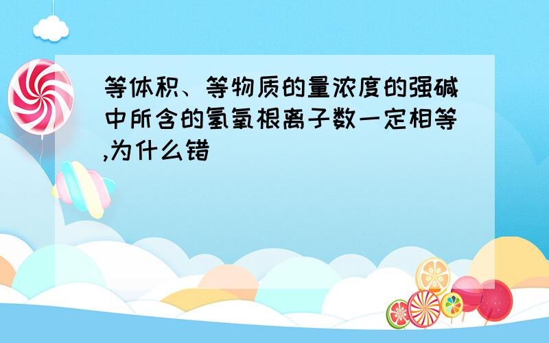 等体积、等物质的量浓度的强碱中所含的氢氧根离子数一定相等,为什么错