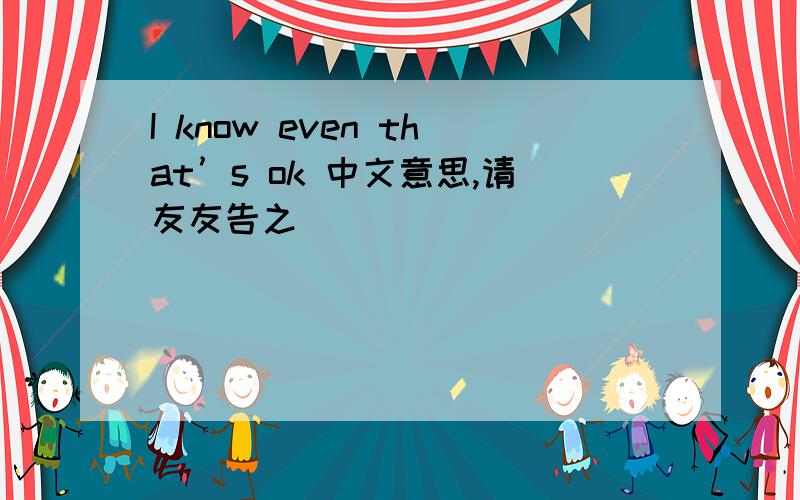 I know even that’s ok 中文意思,请友友告之