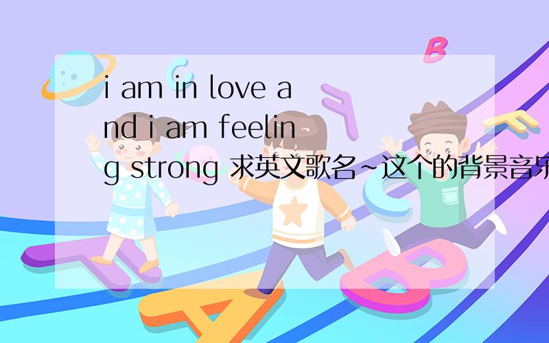 i am in love and i am feeling strong 求英文歌名~这个的背景音乐~