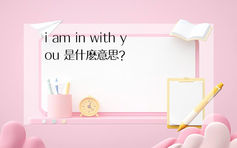 i am in with you 是什麽意思?