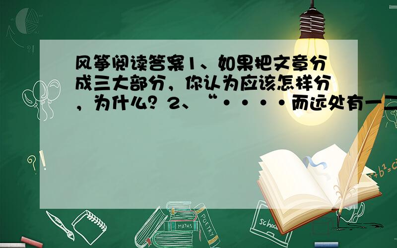 风筝阅读答案1、如果把文章分成三大部分，你认为应该怎样分，为什么？2、“····而远处有一二风筝在浮动，在我是一种惊异和悲哀”。看到“风筝在浮动”，“我”为何感到“惊异和悲