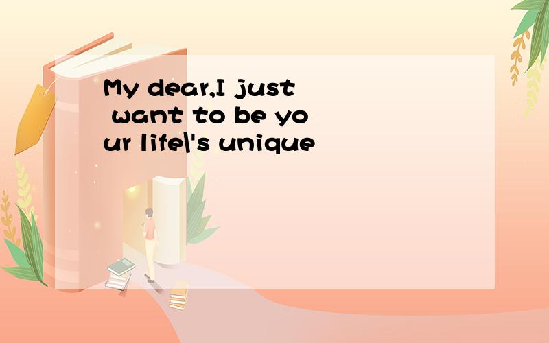 My dear,I just want to be your life\'s unique