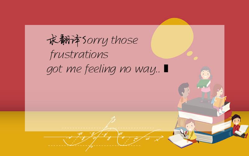 求翻译Sorry those frustrations got me feeling no way.. 