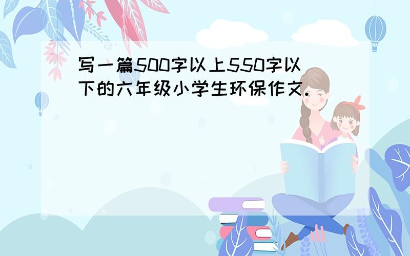 写一篇500字以上550字以下的六年级小学生环保作文.