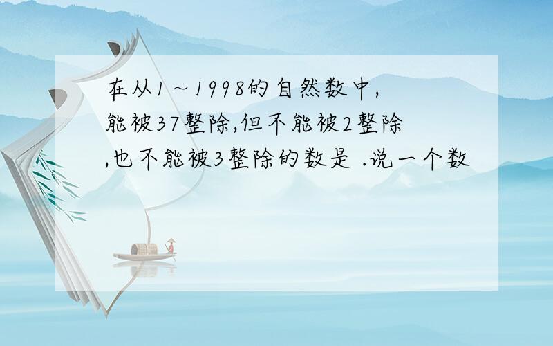 在从1～1998的自然数中,能被37整除,但不能被2整除,也不能被3整除的数是 .说一个数