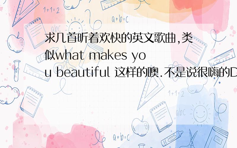 求几首听着欢快的英文歌曲,类似what makes you beautiful 这样的噢.不是说很嗨的DJ哦,不知道的去听听这个what makes you beautiful 就知道了的.谢谢啦.