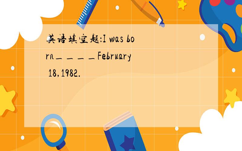 英语填空题：I was born____February 18,1982.