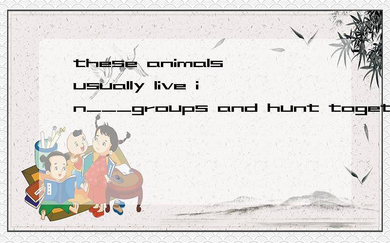 these animals usually live in___groups and hunt together A .family B.families