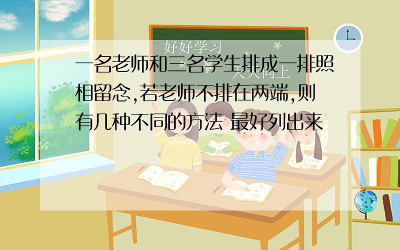 一名老师和三名学生排成一排照相留念,若老师不排在两端,则有几种不同的方法 最好列出来