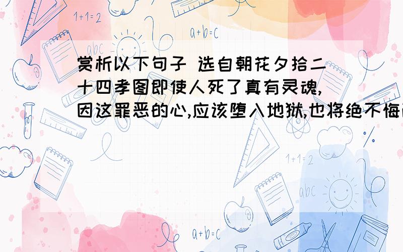 赏析以下句子 选自朝花夕拾二十四孝图即使人死了真有灵魂,因这罪恶的心,应该堕入地狱,也将绝不悔改,总要先来诅咒一切反对白话,妨害白话者.