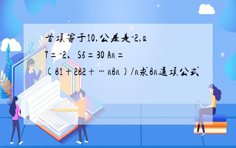 首项等于10,公差是-2,a7=-2、S5=30 An=(B1+2B2+…nBn)/n求Bn通项公式