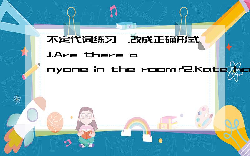 不定代词练习一.改成正确形式.1.Are there anyone in the room?2.Kate has else nothing.3.He looked at me and didn't say nothing.4.Did you meet somebody on your way home?二.用不定代词及不定副词填空1.Do you have__________questions