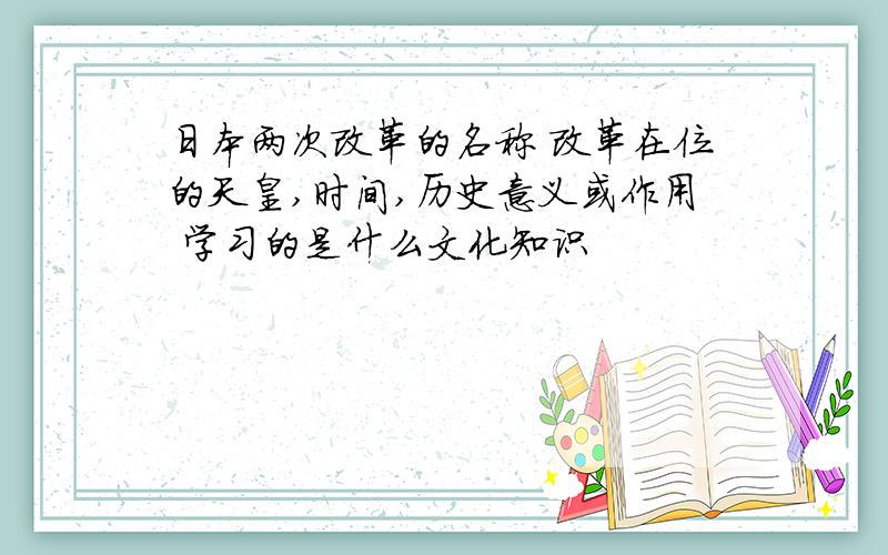 日本两次改革的名称 改革在位的天皇,时间,历史意义或作用 学习的是什么文化知识