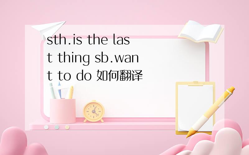 sth.is the last thing sb.want to do 如何翻译