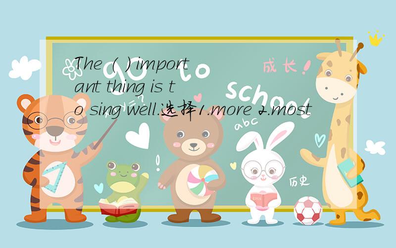 The ( ) important thing is to sing well.选择1.more 2.most